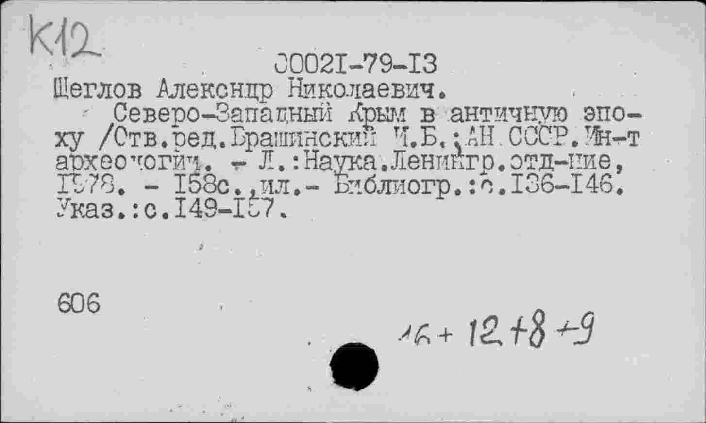 ﻿00021-79-13 Щеглов Алексндр Николаевич.
Северо-Западный Крым в античную эпоху /Отв.оед.Брапшнский И.Б.гАН.СОСТ.Ий-т археологии. «г Л. :Наука.Леникгр.отд-ние, 1978. - 158с., ил. - Ёиблиогр. : с. I36-146. Указ.:с.149-К7.
606
■^ +